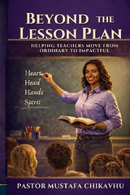 Beyond The Lesson Plan: Helping Teachers Move from Ordinary to Impactful by Pastor Mustafa Chikavhu