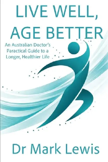 Live Well, Age Better: An Australian Doctor's Practical Guide to a Longer, Healthier Life by Mark Lewis