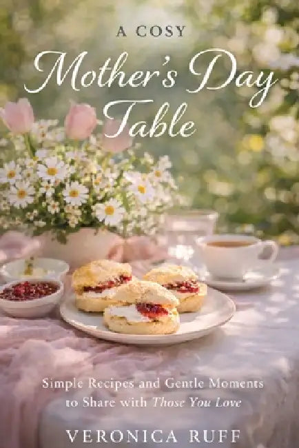 A Cosy Mother's Day Table: Simple Recipes and Gentle Moments to Share by Veronica Ruff