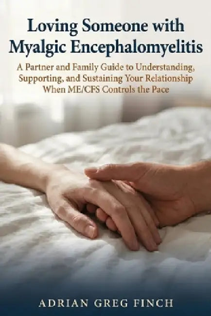 Loving Someone with Myalgic Encephalomyelitis: A Partner and Family Guide to Understanding, Supporting, and Sustaining Your Relationship When ME/CFS C by Adrian Greg Finch