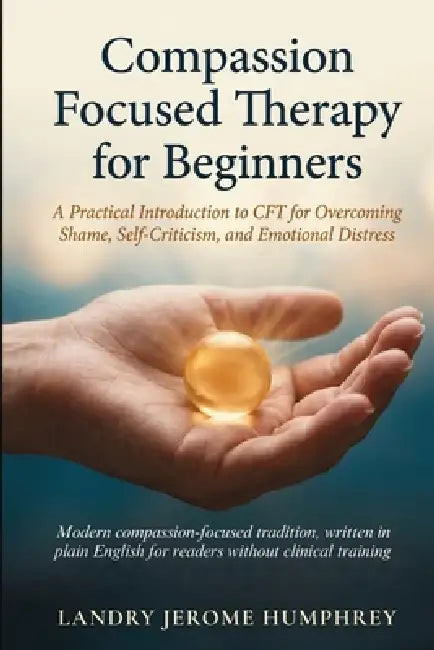 Compassion Focused Therapy for Beginners: A Practical Introduction to CFT for Overcoming Shame, Self-Criticism, and Emotional Distress by Landry Jerome Humphrey