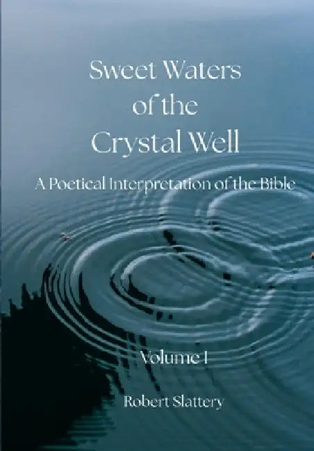 Sweet Waters of the Crystal Well: Volume I: A Poetical Interpretation of the Bible by Robert Slattery