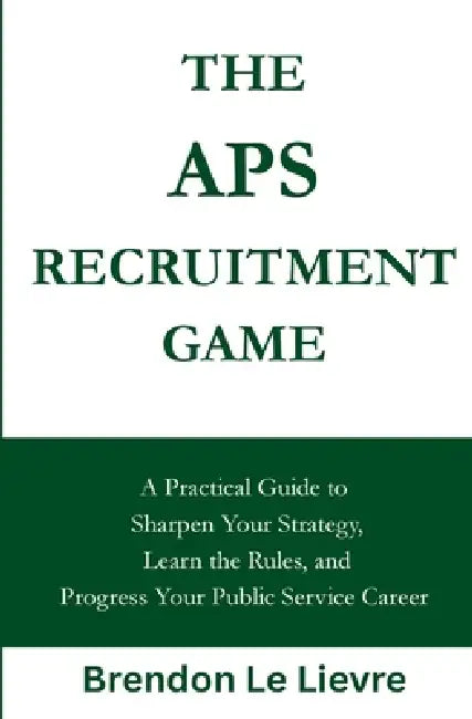 The APS Recruitment Game: A Practical Guide to Sharpen Your Strategy, Learn the Rules, and Progress Your Public Service Career by Brendon Le Lievre
