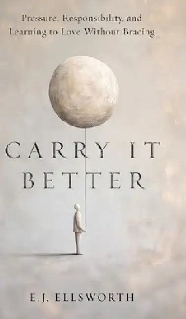 Carry it better: Pressure, Responsibility, and learning to Love without Bracing by E. J. Ellsworth