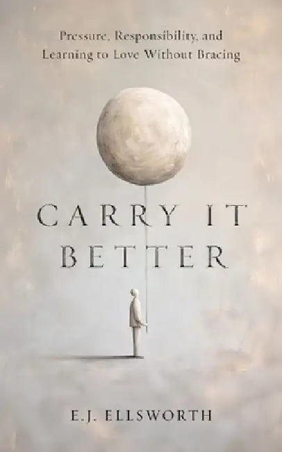 Carry it better: Pressure, Responsibility, and Learning to Love without Bracing by E. J. Ellsworth, Ian Koviak