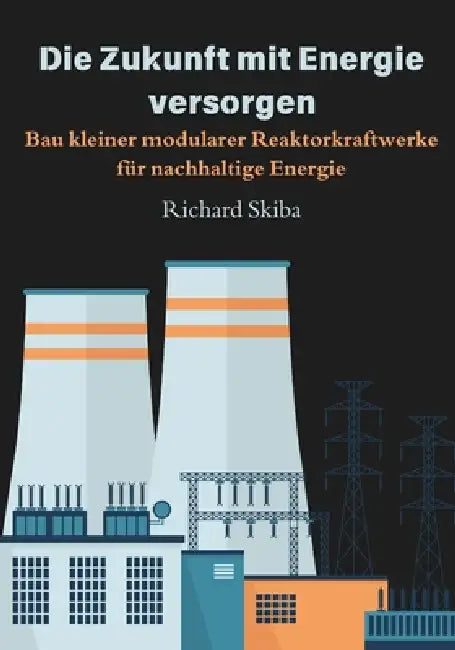 Die Zukunft mit Energie versorgen: Bau kleiner modularer Reaktorkraftwerke für nachhaltige Energie by Richard Skiba
