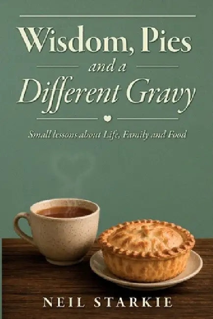 Wisdom, Pies and a Different Gravy: Small Lessons about Life, Family and Food by Neil Starkie