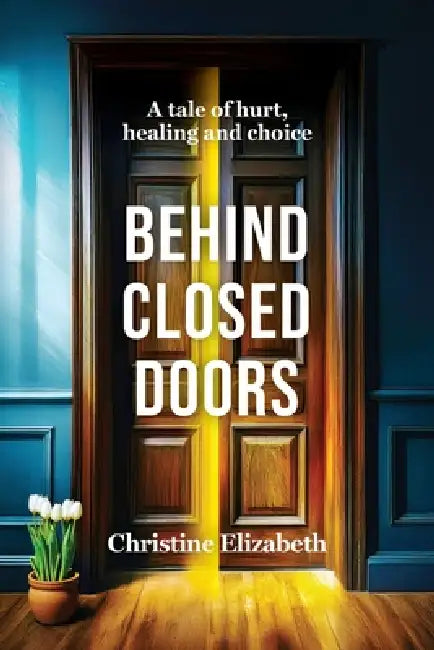 Behind Closed Doors: A tale of hurt, healing and choice. by Christine Elizabeth