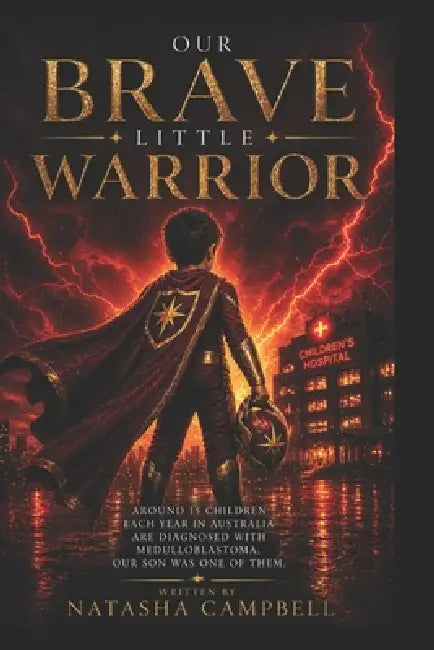Our Brave Little Warrior: Around 15 children each year in Australia are diagnosed with medulloblastoma. Our son was one of them. by Natasha Louise Campbell