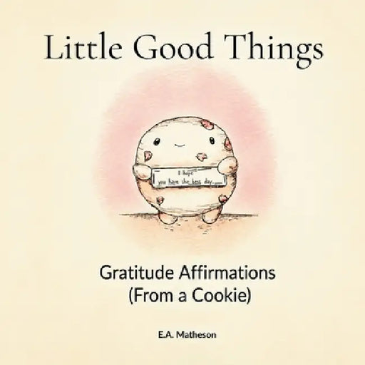 Little Good Things. Gratitude Affirmations (From a Cookie) by E. A. Matheson