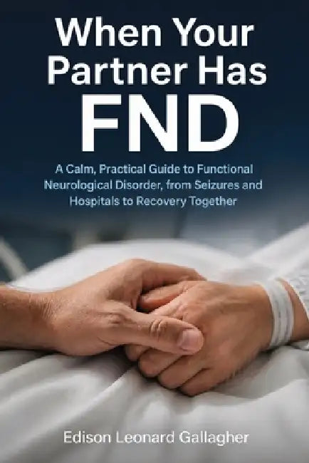 When Your Partner Has FND: A Calm, Practical Guide to Functional Neurological Disorder, from Seizures and Hospitals to Recovery Together by Edison Leonard Gallagher