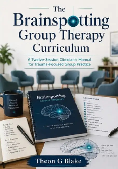 The Brainspotting Group Therapy Curriculum: A Twelve-Session Clinician's Manual for Trauma-Focused Group Practice by Theon G. Blake
