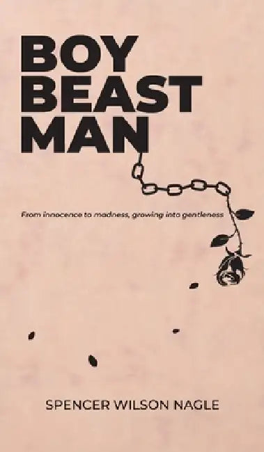 Boy Beast Man: From innocence to madness, growing into gentleness by Spencer W. Nagle, Taylor J. Nagle