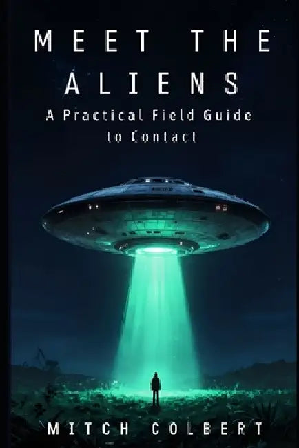 Meet the Aliens: A Practical Field Guide to Contact by Mitch Colbert