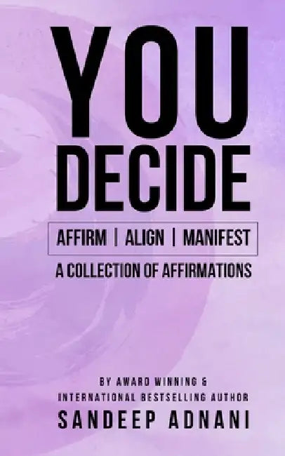 You Decide: Affirm Align Manifest. A Collection of Affirmations by Sandeep Adnani