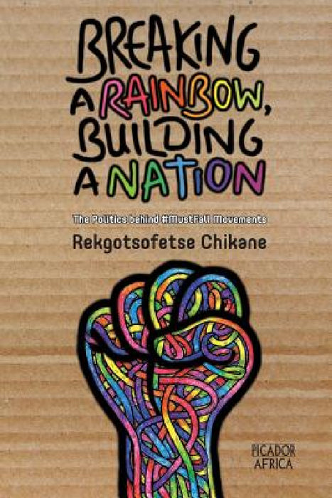 Breaking a Rainbow, Building a Nation: The Politics Behind #MustFall Movements by Rekgotsofetse Chikane