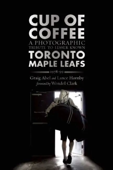 Cup of Coffee: A Photographic Tribute to Lesser Known Toronto Maple Leafs, 1978-99 by Graig Abel, Lance Hornby, Wendel Clark