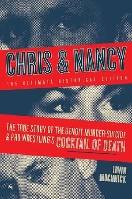 Chris & Nancy: The True Story of the Benoit Murder-Suicide and Pro Wrestling's Cocktail of Death, the Ultimate Historical Edition by Irvin Muchnick