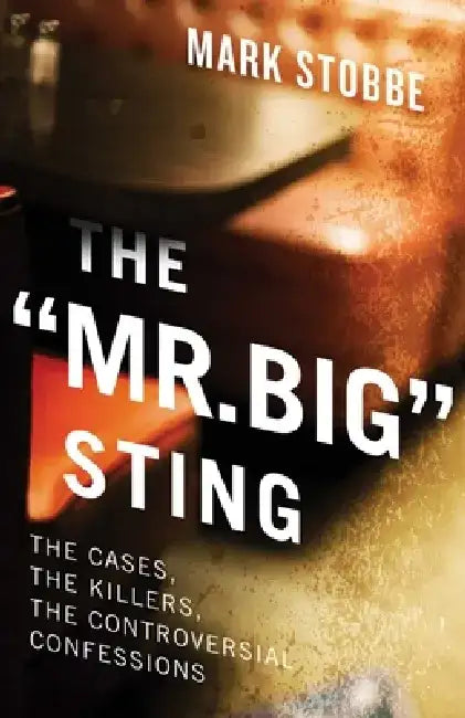 The Mr. Big Sting: The Cases, the Killers, the Controversial Confessions by Mark Stobbe