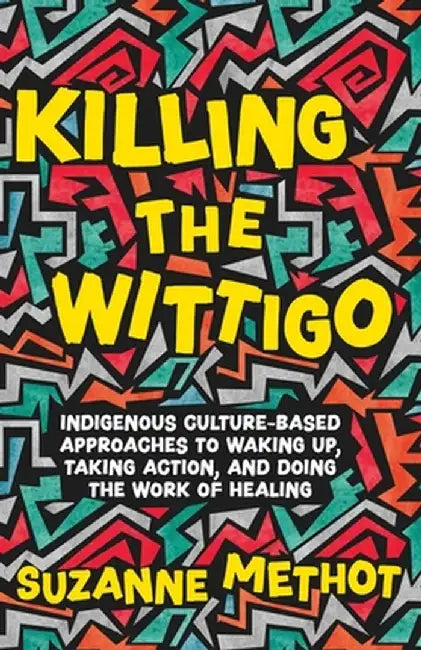 Killing the Wittigo: Indigenous Culture-Based Approaches to Waking Up, Taking Action, and Doing the Work of Healing by Suzanne Methot