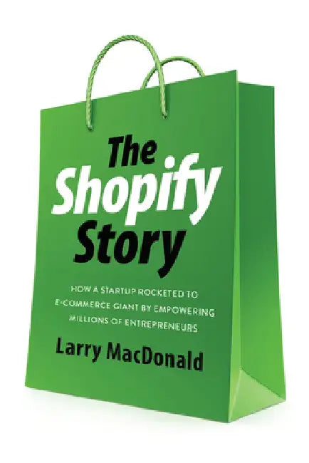 The Shopify Story: How a Startup Rocketed to E-Commerce Giant by Empowering Millions of Entrepreneurs by Larry MacDonald