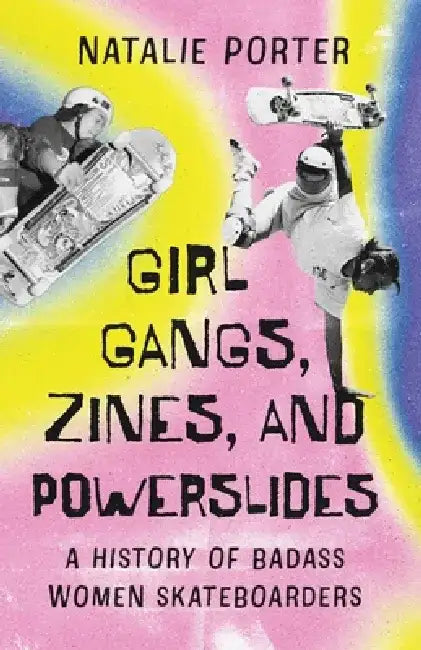 Girl Gangs, Zines, and Powerslides: A History of Badass Women Skateboarders by Natalie Porter