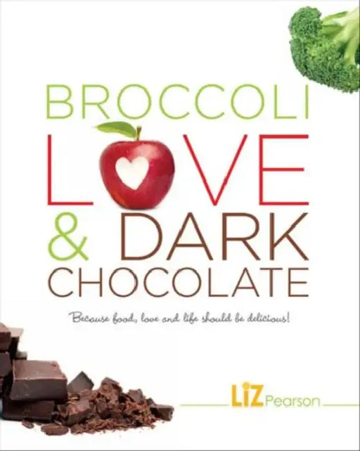 Broccoli, Love and Dark Chocolate: Because Food, Love and Life Should Be Delicious! by Liz Pearson