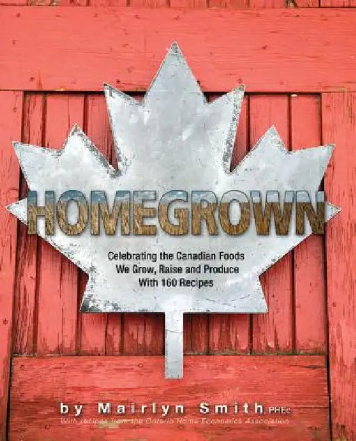 Homegrown: Celebrating the Canadian Foods We Grow, Raise and Produce by Mairlyn Smith, The Ontario Home Economics Association