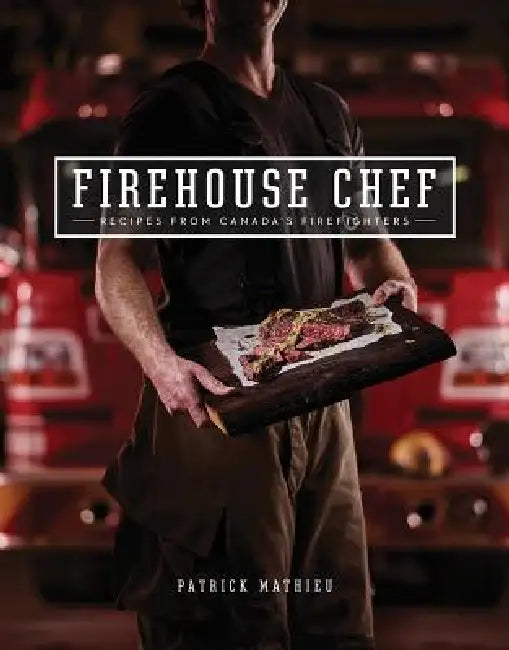 Firehouse Chef: Favourite Recipes from Canada's Firefighters by Patrick Mathieu