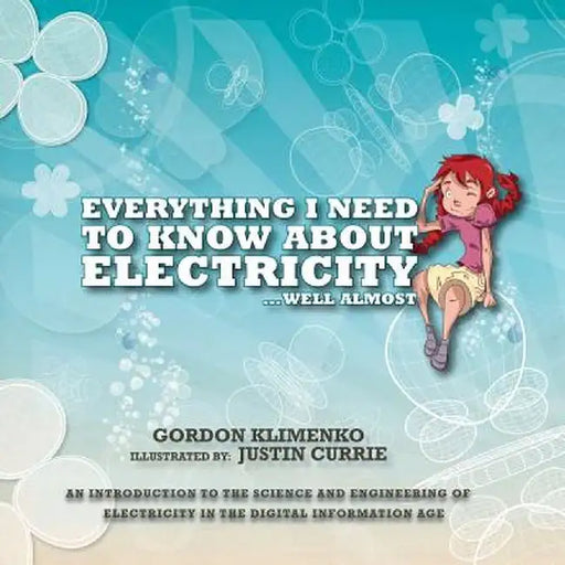 Everything I Need to Know about Electricity....Well Almost: An Introduction to the Science and Engineering of Electricity in the Digital Information A by Gordon Klimenko