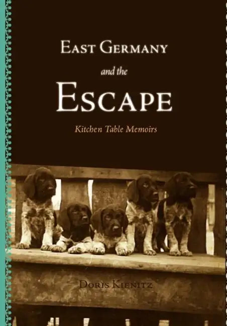 East Germany and the Escape: Kitchen Table Memoirs by Doris Kienitz, George Down, Jerri Whiting
