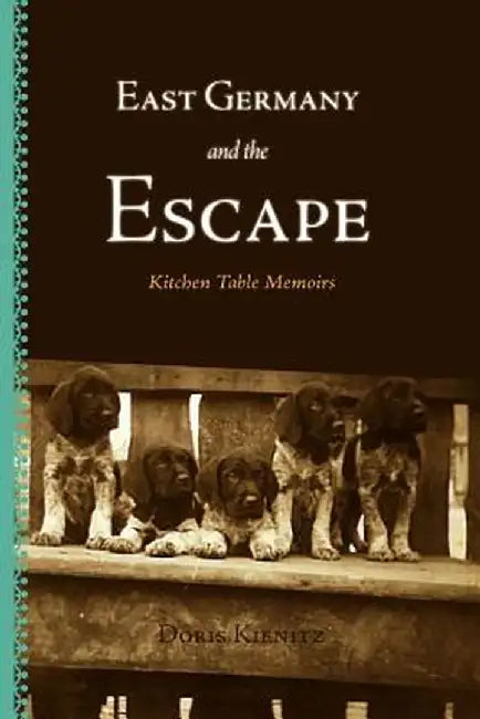East Germany and the Escape: Kitchen Table Memoirs by Doris Kienitz