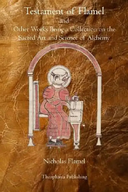 Testament of Flamel: and Other Works Being a Collection on the Sacred Art and Science of Alchemy by Nicholas Flamel