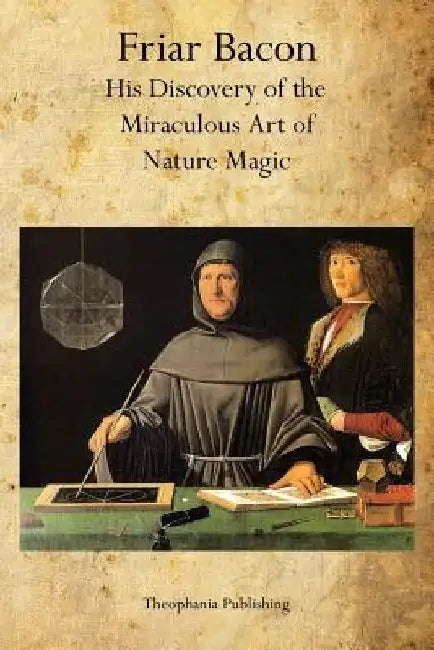 Friar Bacon: His Discovery of the Miraculous Art of Nature Magic by Friar Bacon