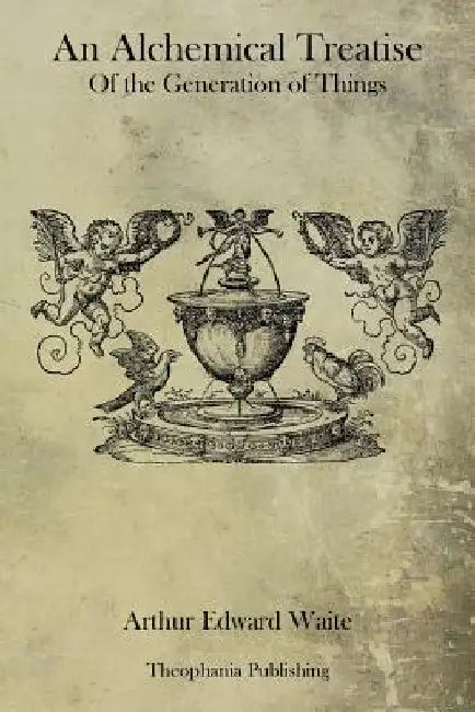An Alchemical Treatise Of the Generation of Things by Arthur Edward Waite