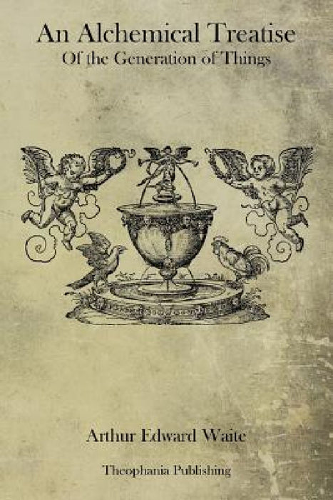 An Alchemical Treatise Of the Generation of Things by Arthur Edward Waite