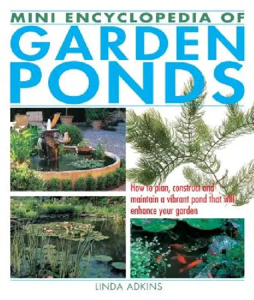 Mini Encyclopedia of Garden Ponds: How to Plan, Construct and Maintain a Vibrant Pond That Will Enhance Your Garden by Linda Adkins