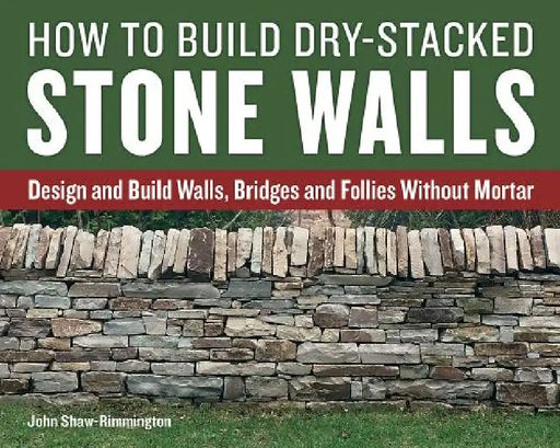How to Build Dry-Stacked Stone Walls: Design and Build Walls, Bridges and Follies Without Mortar by John Shaw-Rimmington