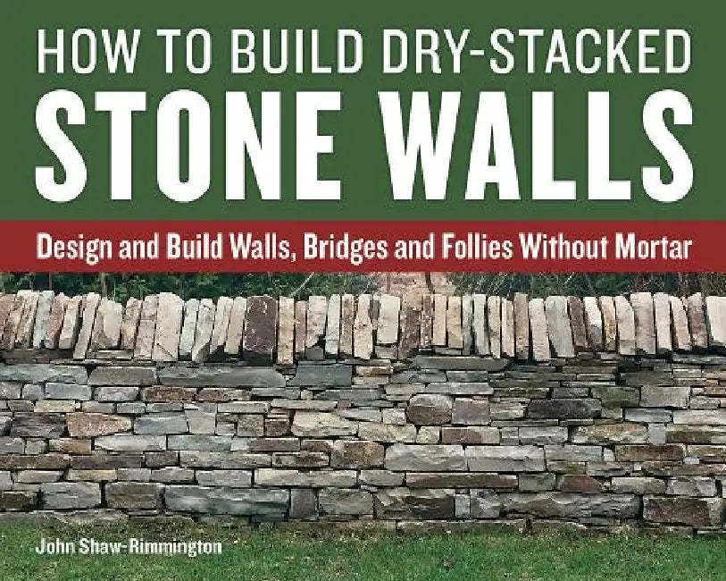 How to Build Dry-Stacked Stone Walls: Design and Build Walls, Bridges and Follies Without Mortar by John Shaw-Rimmington
