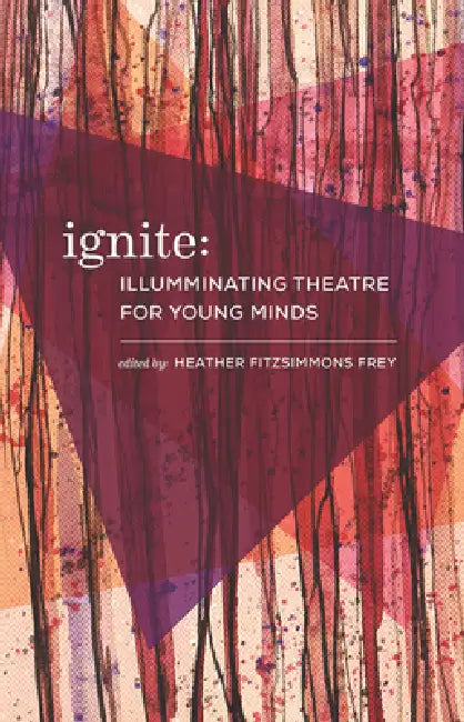 Ignite: Illuminating Theatre Creation for Young Minds by Heather Fitzsimmons Frey, Urge Collective, Eva Colmers