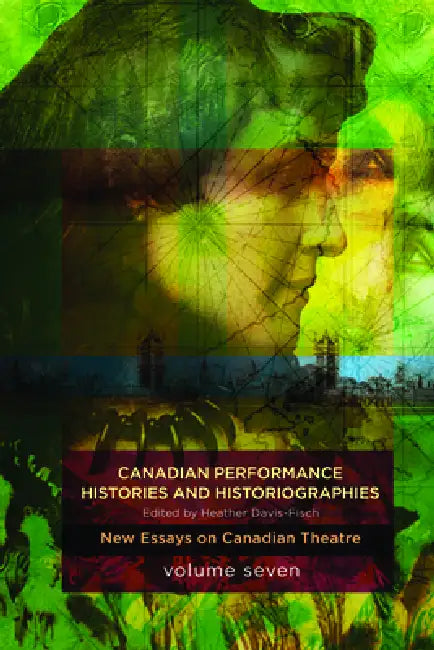 Canadian Performance Histories & Historiograpies: New Essays on Canadian Theatre, Volume Seven by Heather Davis-Fisch