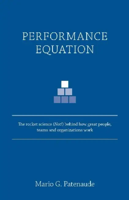 Performance Equation: The rocket science (Not!) behind how great people, teams and organizations work by Mario G. Patenaude