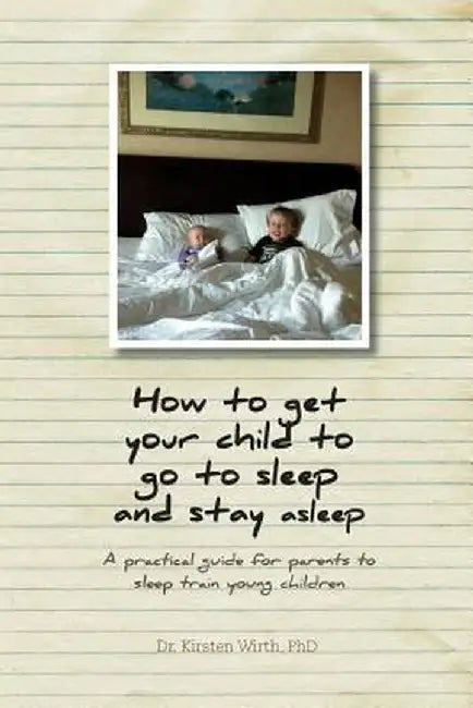 How to Get Your Child to Go to Sleep and Stay Asleep - A Practical Guide for Parents to Sleep Train Young Children by Phd Dr Kirsten Wirth
