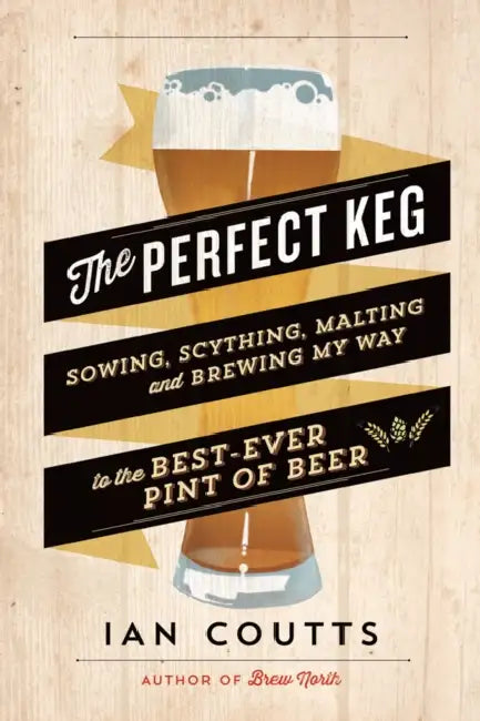 The Perfect Keg: Sowing, Scything, Malting and Brewing My Way to the Best-Ever Pint of Beer by Ian Coutts