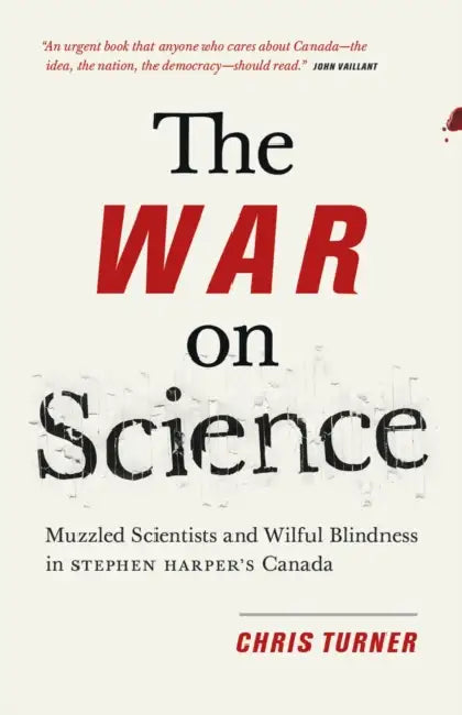 The War on Science: Muzzled Scientists and Wilful Blindness in Stephen Harper's Canada by Chris Turner