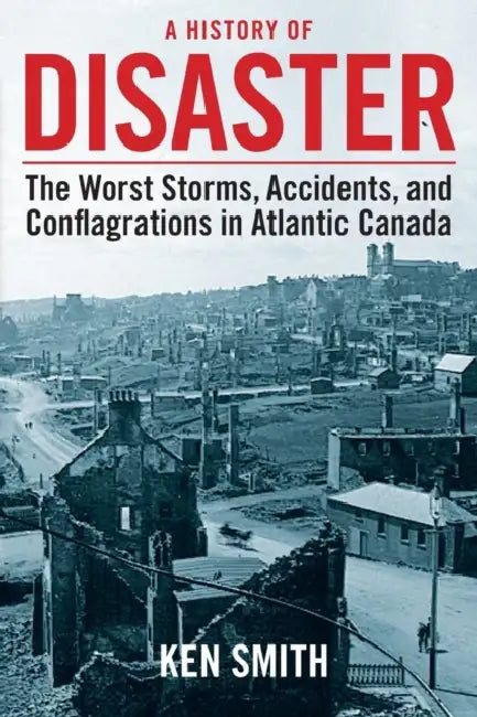 A History of Disaster (2nd Edition): The Worst Storms, Accidents, and Conflagrations in Atlantic Canada by Ken Smith