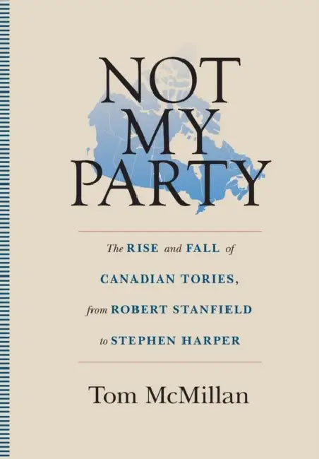 Not My Party: The Rise and Fall of Canadian Tories, from Robert Stanfield to Stephen Harper by Tom McMillan