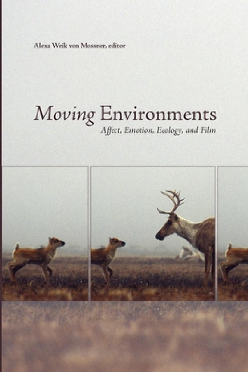 Moving Environments: Affect, Emotion, Ecology, and Film by Alexa Weik Von Mossner