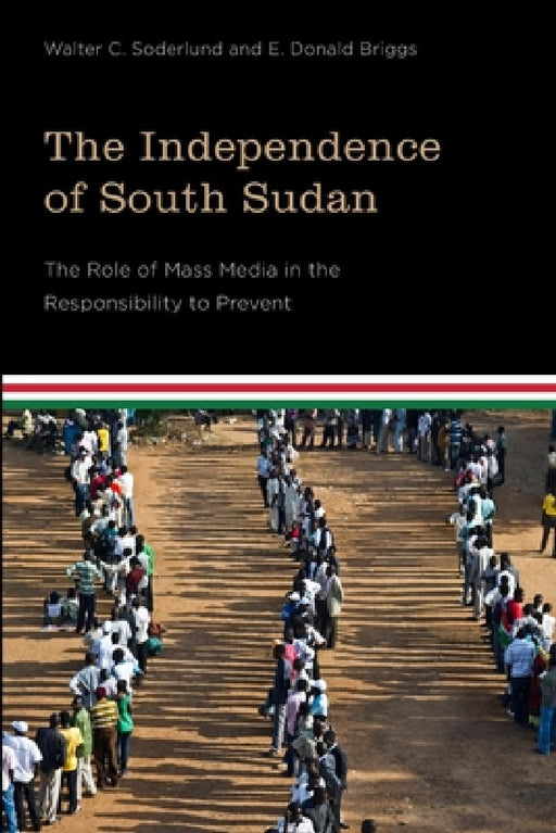 The Independence of South Sudan: The Role of Mass Media in the Responsibility to Prevent by Walter C. Soderlund, E. Donald Briggs