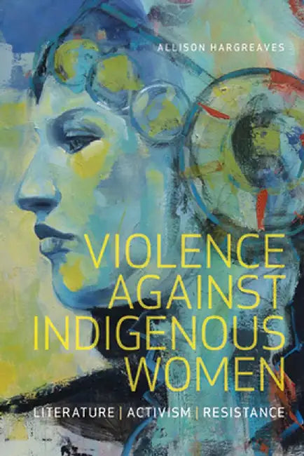 Violence Against Indigenous Women: Literature, Activism, Resistance by Allison Hargreaves